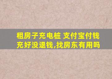 租房子充电桩 支付宝付钱充好没退钱,找房东有用吗